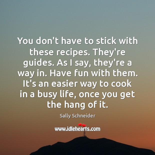 You don’t have to stick with these recipes. They’re guides. As I Sally Schneider Picture Quote
