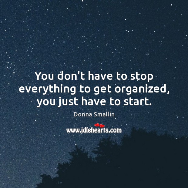 You don’t have to stop everything to get organized, you just have to start. Donna Smallin Picture Quote