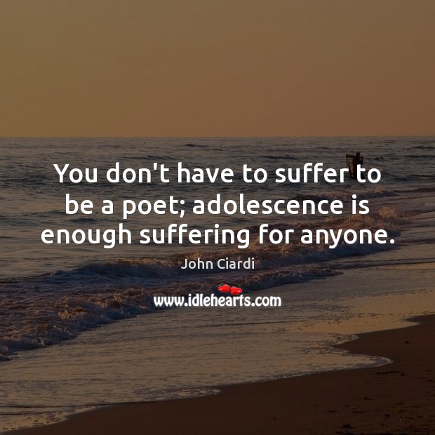 You don’t have to suffer to be a poet; adolescence is enough suffering for anyone. John Ciardi Picture Quote