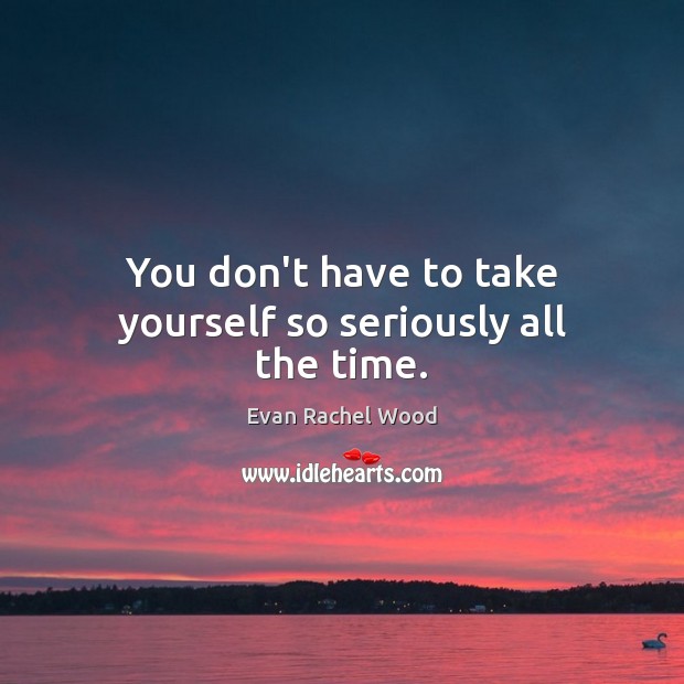 You don’t have to take yourself so seriously all the time. Evan Rachel Wood Picture Quote