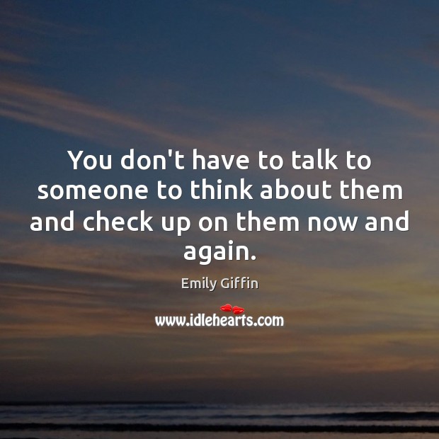 You don’t have to talk to someone to think about them and check up on them now and again. Emily Giffin Picture Quote