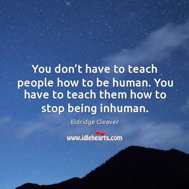 You don’t have to teach people how to be human. You have to teach them how to stop being inhuman. Eldridge Cleaver Picture Quote