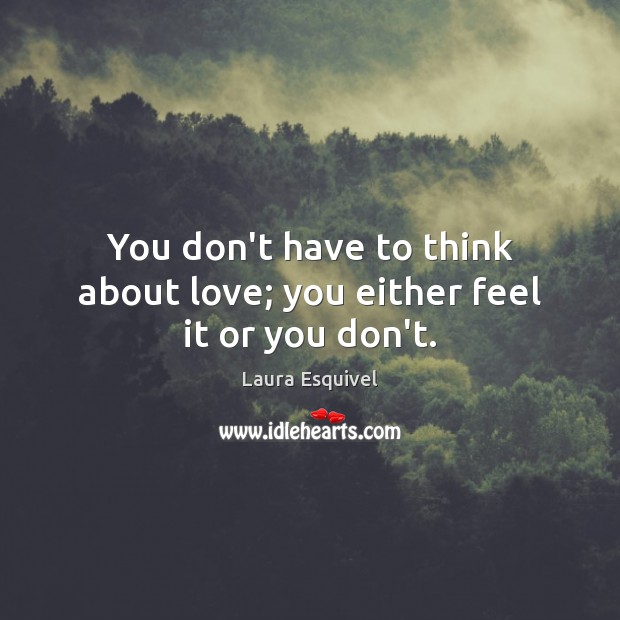 You don’t have to think about love; you either feel it or you don’t. Laura Esquivel Picture Quote