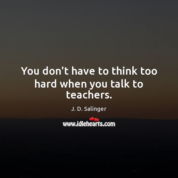 You don’t have to think too hard when you talk to teachers. J. D. Salinger Picture Quote