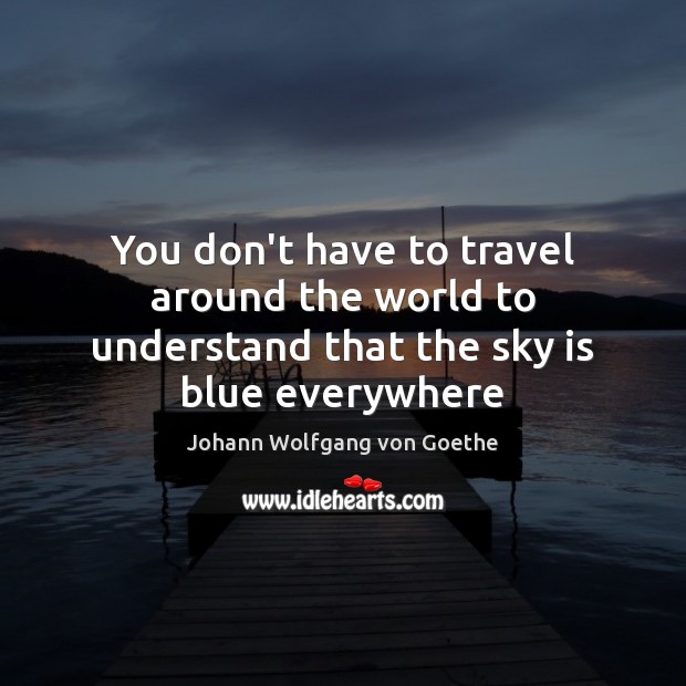 You don’t have to travel around the world to understand that the sky is blue everywhere Johann Wolfgang von Goethe Picture Quote