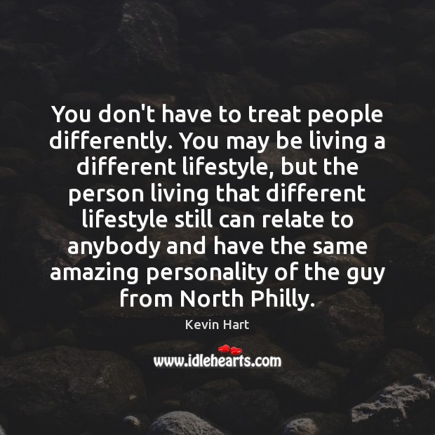 You don’t have to treat people differently. You may be living a Kevin Hart Picture Quote