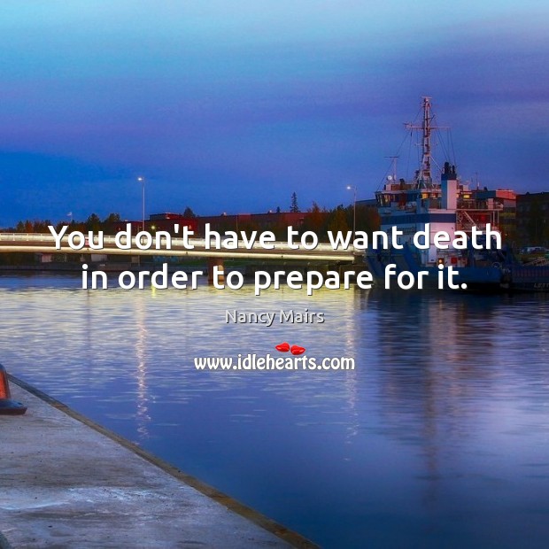 You don’t have to want death in order to prepare for it. Nancy Mairs Picture Quote