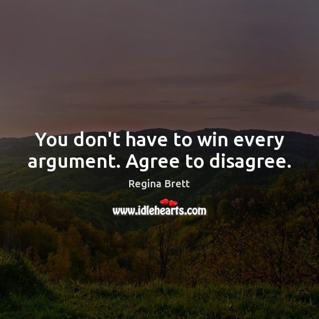 You don’t have to win every argument. Agree to disagree. Regina Brett Picture Quote