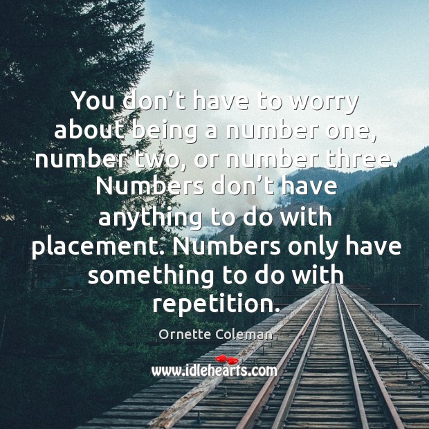 You don’t have to worry about being a number one, number two, or number three. Image