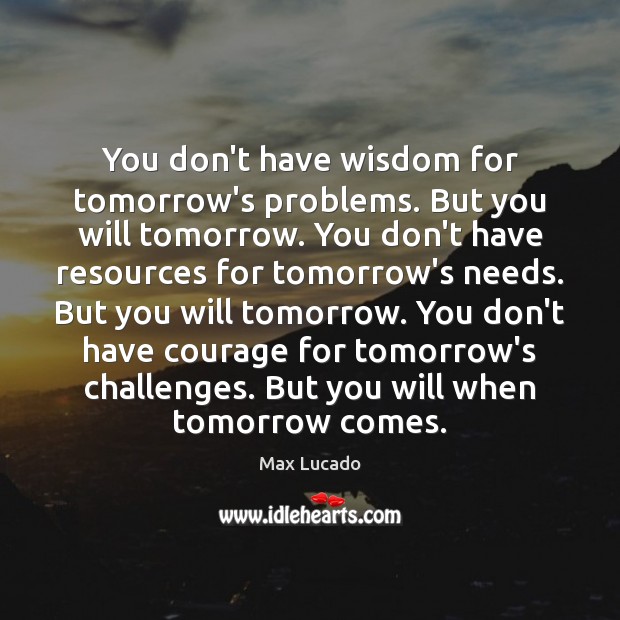 You don’t have wisdom for tomorrow’s problems. But you will tomorrow. You Max Lucado Picture Quote