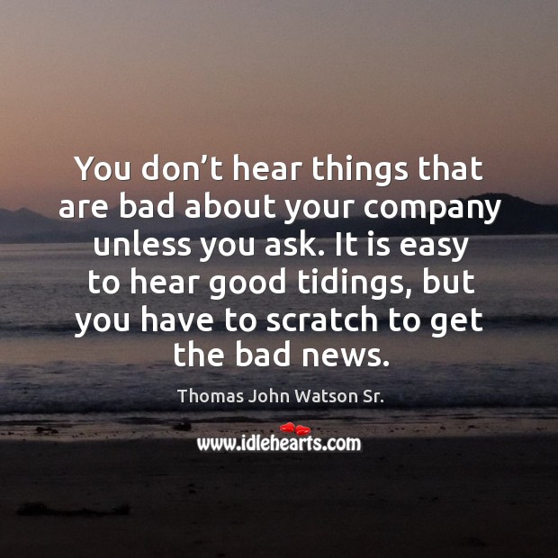 You don’t hear things that are bad about your company unless you ask. Thomas John Watson Sr. Picture Quote