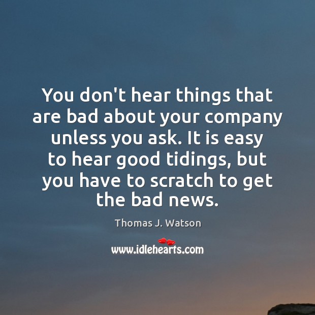 You don’t hear things that are bad about your company unless you Thomas J. Watson Picture Quote