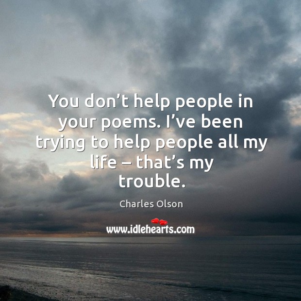 You don’t help people in your poems. I’ve been trying to help people all my life – that’s my trouble. Charles Olson Picture Quote