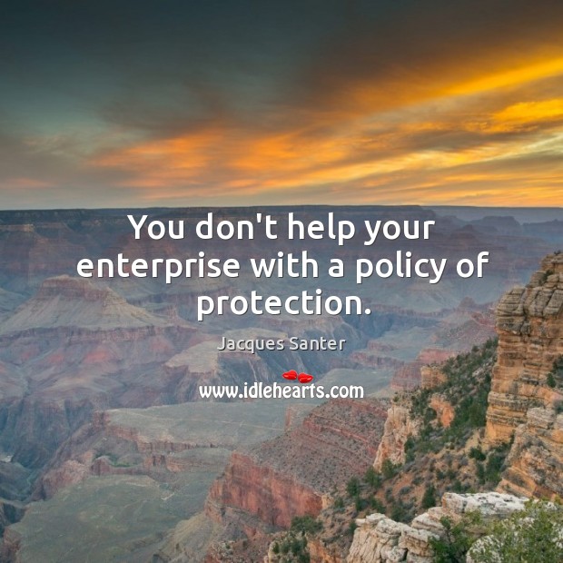 You don’t help your enterprise with a policy of protection. Jacques Santer Picture Quote