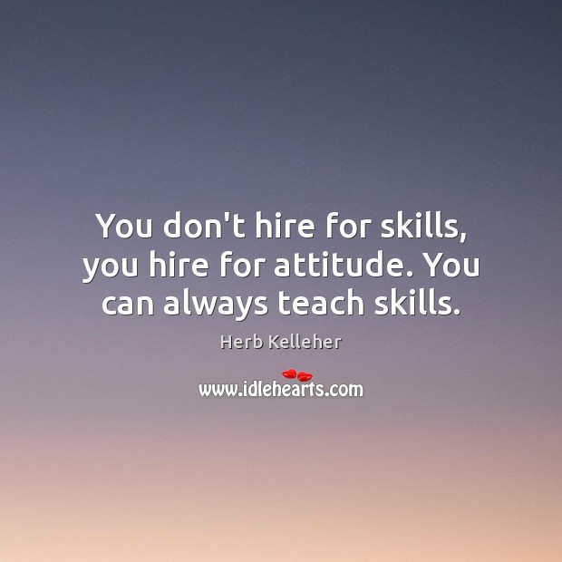 You don’t hire for skills, you hire for attitude. You can always teach skills. Herb Kelleher Picture Quote