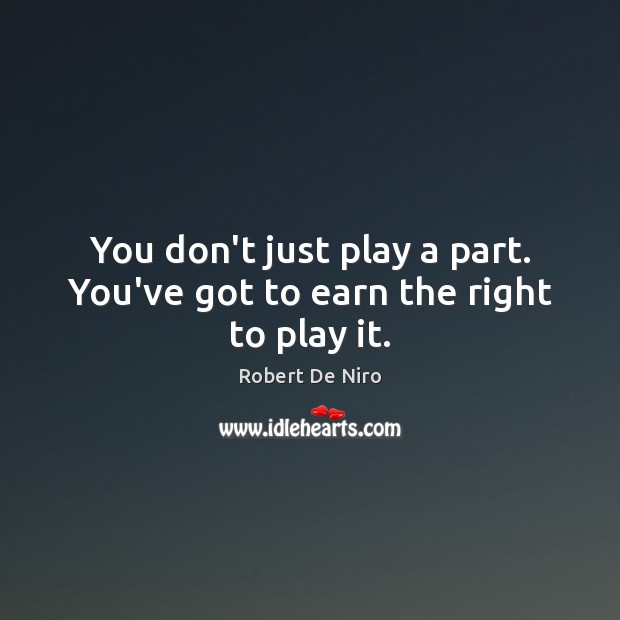 You don’t just play a part. You’ve got to earn the right to play it. Robert De Niro Picture Quote