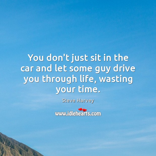 You don’t just sit in the car and let some guy drive you through life, wasting your time. Image