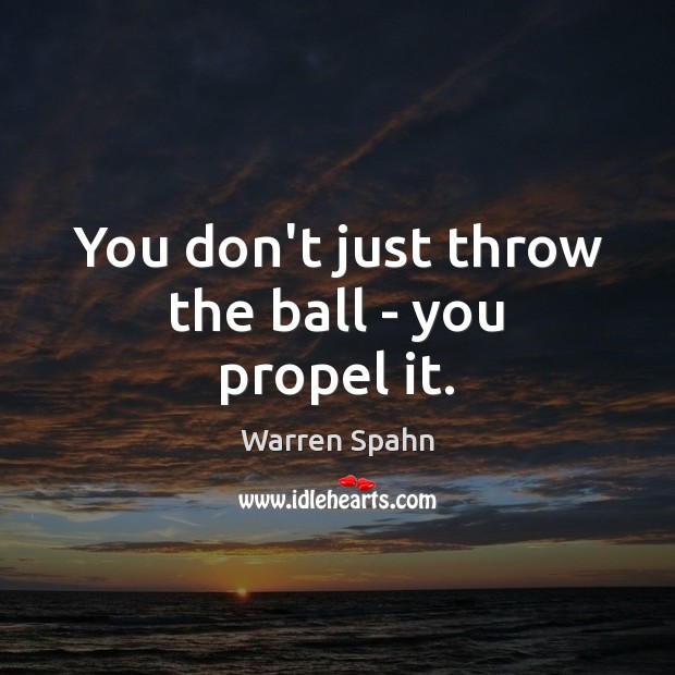 You don’t just throw the ball – you propel it. Warren Spahn Picture Quote