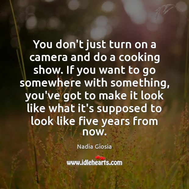 You don’t just turn on a camera and do a cooking show. Nadia Giosia Picture Quote