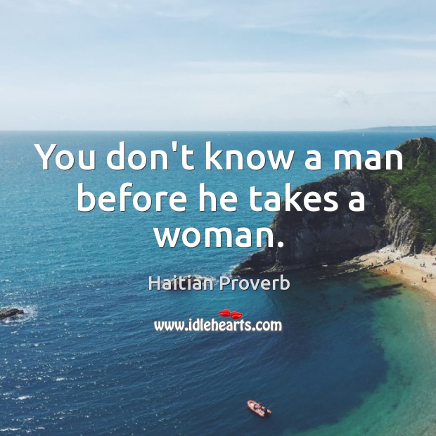 You don’t know a man before he takes a woman. Haitian Proverbs Image