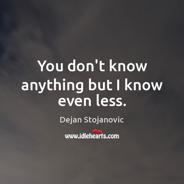 You don’t know anything but I know even less. Dejan Stojanovic Picture Quote