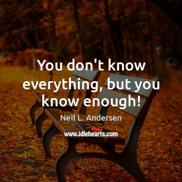You don’t know everything, but you know enough! Neil L. Andersen Picture Quote