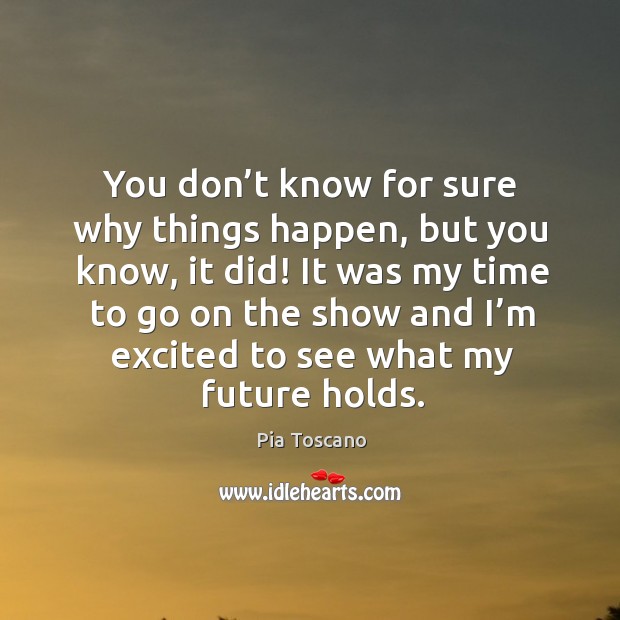 You don’t know for sure why things happen, but you know, it did! Pia Toscano Picture Quote