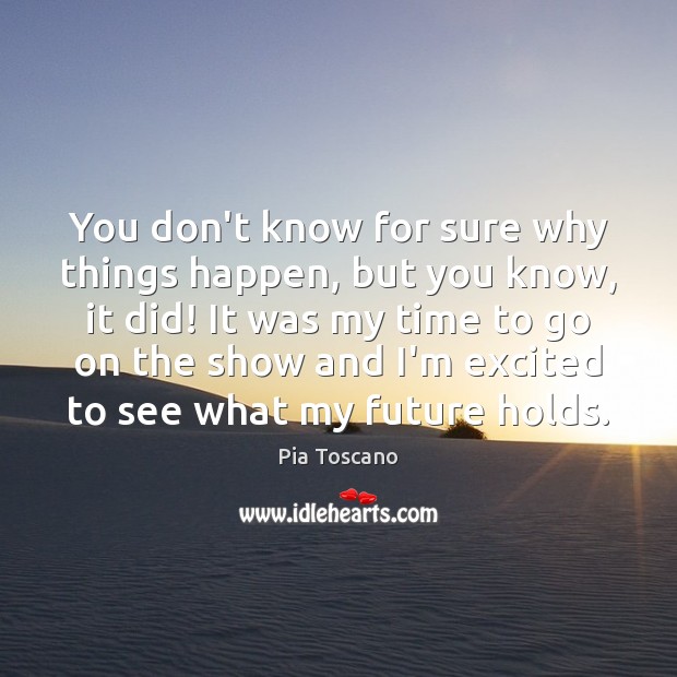 You don’t know for sure why things happen, but you know, it Pia Toscano Picture Quote