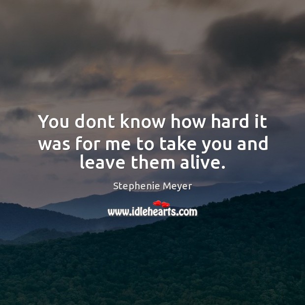 You dont know how hard it was for me to take you and leave them alive. Stephenie Meyer Picture Quote