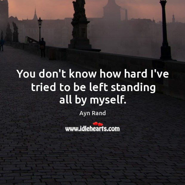 You don’t know how hard I’ve tried to be left standing all by myself. Ayn Rand Picture Quote