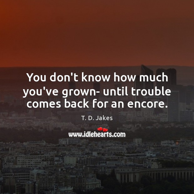 You don’t know how much you’ve grown- until trouble comes back for an encore. T. D. Jakes Picture Quote