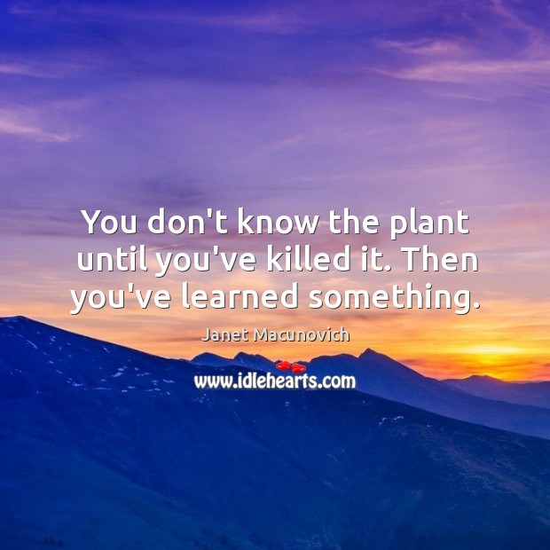 You don’t know the plant until you’ve killed it. Then you’ve learned something. Janet Macunovich Picture Quote