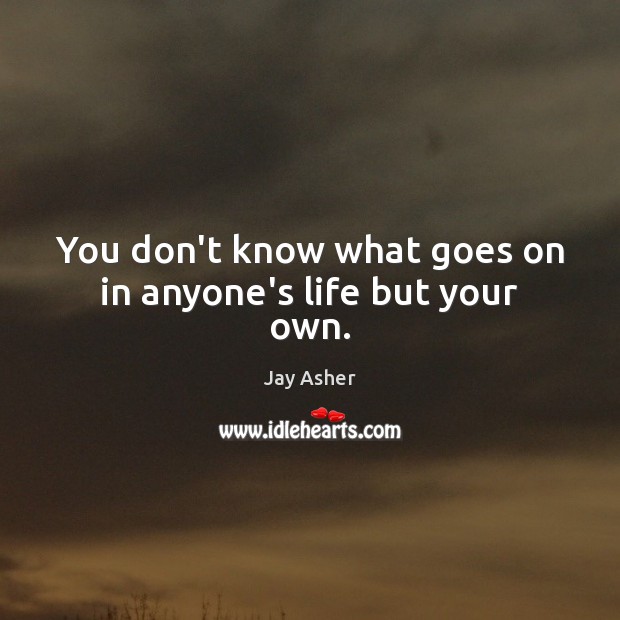 You don’t know what goes on in anyone’s life but your own. Jay Asher Picture Quote