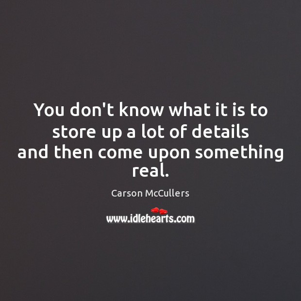 You don’t know what it is to store up a lot of details and then come upon something real. Carson McCullers Picture Quote