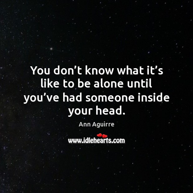 You don’t know what it’s like to be alone until you’ve had someone inside your head. Ann Aguirre Picture Quote