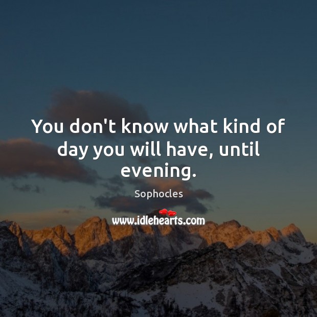 You don’t know what kind of day you will have, until evening. Sophocles Picture Quote