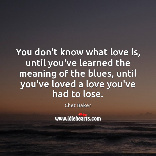 You don’t know what love is, until you’ve learned the meaning of Chet Baker Picture Quote