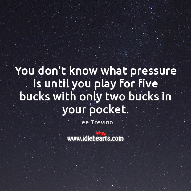 You don’t know what pressure is until you play for five bucks Lee Trevino Picture Quote