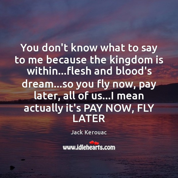 You don’t know what to say to me because the kingdom is Jack Kerouac Picture Quote