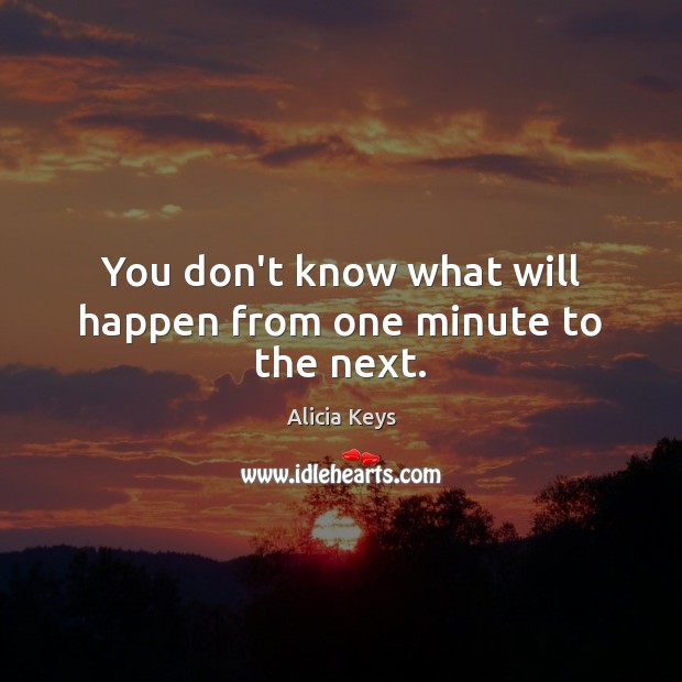You don’t know what will happen from one minute to the next. Alicia Keys Picture Quote