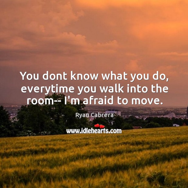 You dont know what you do, everytime you walk into the room– I’m afraid to move. Ryan Cabrera Picture Quote