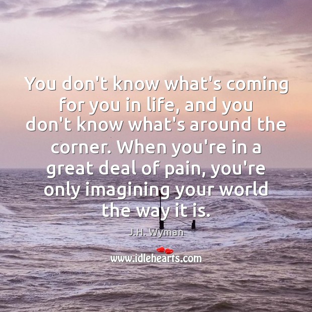 You don’t know what’s coming for you in life, and you don’t J.H. Wyman Picture Quote
