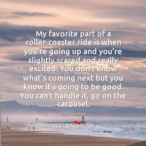 You don’t know what’s coming next but you know it’s going to be good. You can’t handle it, go on the carousel. Gina Gershon Picture Quote