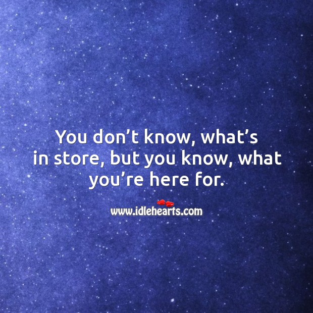 You don’t know, what’s in store, but you know, what you’re here for. Image