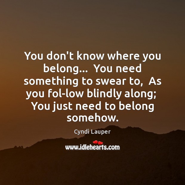 You don’t know where you belong…  You need something to swear to, Cyndi Lauper Picture Quote
