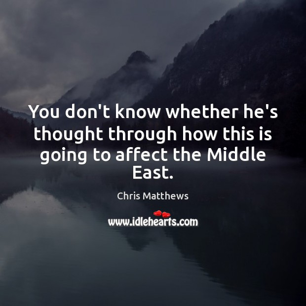 You don’t know whether he’s thought through how this is going to affect the Middle East. Chris Matthews Picture Quote
