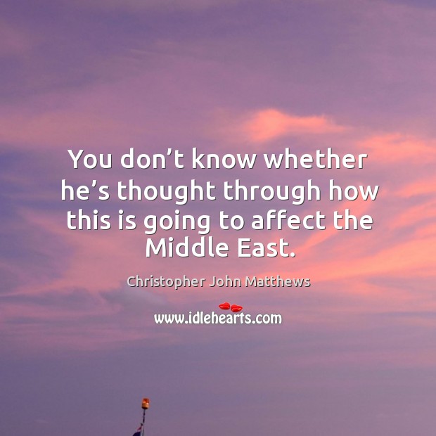 You don’t know whether he’s thought through how this is going to affect the middle east. Christopher John Matthews Picture Quote