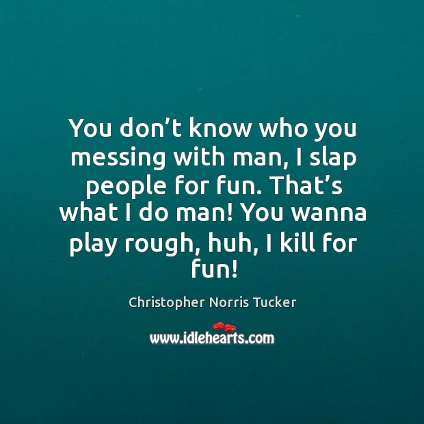 You don’t know who you messing with man, I slap people for fun. That’s what I do man! Christopher Norris Tucker Picture Quote