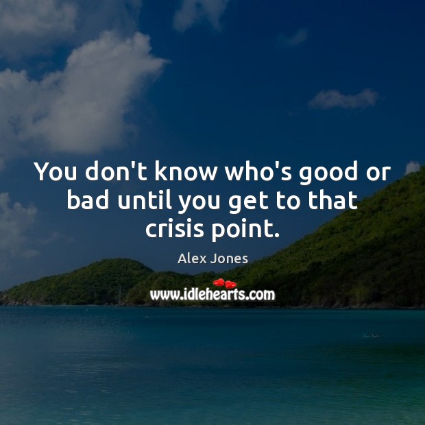 You don’t know who’s good or bad until you get to that crisis point. Alex Jones Picture Quote