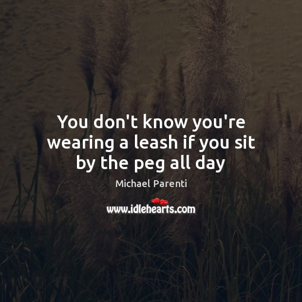 You don’t know you’re wearing a leash if you sit by the peg all day Michael Parenti Picture Quote